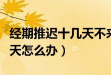 經期推遲十幾天不來要怎么辦（經期推遲十幾天怎么辦）