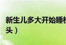新生兒多大開(kāi)始睡枕頭（新生兒多大可以睡枕頭）
