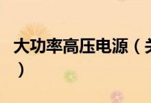 大功率高壓電源（關于大功率高壓電源的介紹）