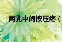 兩乳中間按壓疼（兩乳中間疼怎么回事）