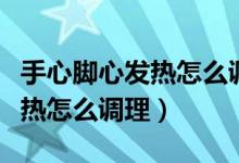 手心腳心發(fā)熱怎么調(diào)理脾胃虛弱(手心腳心發(fā)熱怎么調(diào)理)