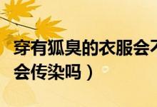 穿有狐臭的衣服會不會傳染（穿有狐臭的衣服會傳染嗎）