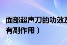 面部超聲刀的功效及副作用（美容超聲刀有沒有副作用）