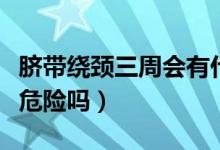 臍帶繞頸三周會有什么癥狀（臍帶繞頸三周有危險(xiǎn)嗎）