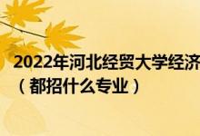 2022年河北經(jīng)貿(mào)大學(xué)經(jīng)濟(jì)管理學(xué)院各省招生計(jì)劃及招生人數(shù)（都招什么專業(yè)）
