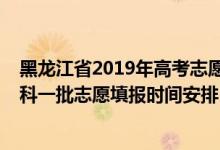 黑龍江省2019年高考志愿填報(bào)時(shí)間（黑龍江2022年高考本科一批志愿填報(bào)時(shí)間安排）