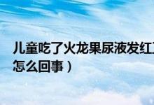 兒童吃了火龍果尿液發(fā)紅正常嗎（小孩吃火龍果尿液發(fā)紅是怎么回事）