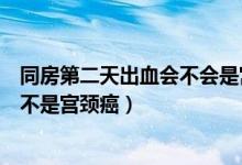 同房第二天出血會不會是宮頸癌（同房第二天擦拭時有血是不是宮頸癌）
