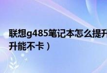 聯(lián)想g485筆記本怎么提升能不卡（聯(lián)想g485筆記本如何提升能不卡）
