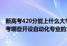 新高考420分能上什么大學(xué)（2022年高考420分左右推薦報考哪些開設(shè)自動化專業(yè)的大學(xué)）