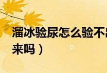 溜冰驗尿怎么驗不出來（溜冰尿檢3天查的出來嗎）