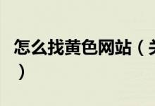 怎么找黃色網(wǎng)站（關(guān)于怎么找黃色網(wǎng)站的介紹）