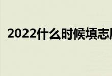 2022什么時候填志愿（高考志愿填報時間）