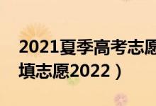 2021夏季高考志愿填報(bào)（夏季高考什么時(shí)候填志愿2022）