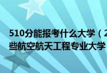 510分能報(bào)考什么大學(xué)（2022年高考510分左右適合報(bào)考哪些航空航天工程專業(yè)大學(xué)）