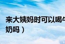 來大姨媽時(shí)可以喝牛奶嗎（來大姨媽可以喝牛奶嗎）