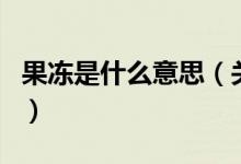 果凍是什么意思(關(guān)于果凍是什么意思的介紹)