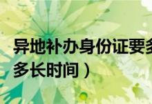 異地補(bǔ)辦身份證要多久（異地補(bǔ)辦身份證需要多長(zhǎng)時(shí)間）