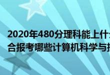 2020年480分理科能上什么大學(xué)（2022年高考480分左右適合報(bào)考哪些計(jì)算機(jī)科學(xué)與技術(shù)專業(yè)大學(xué)）