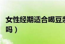 女性經(jīng)期適合喝豆?jié){嗎（女人經(jīng)期可以喝豆?jié){嗎）