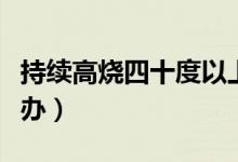 持續(xù)高燒四十度以上怎么辦（高燒四十度怎么辦）