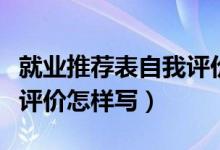 就業(yè)推薦表自我評價怎么寫（就業(yè)推薦表自我評價怎樣寫）
