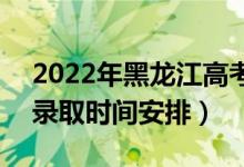 2022年黑龍江高考本科一批什么時(shí)候錄取（錄取時(shí)間安排）