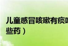 兒童感冒咳嗽有痰吃什么（兒童感冒咳嗽有哪些藥）
