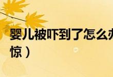 嬰兒被嚇到了怎么辦啊（嬰兒被嚇到了怎么收驚）