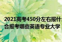 2021高考450分左右報(bào)什么學(xué)校（2022年高考510分左右適合報(bào)考哪些英語(yǔ)專業(yè)大學(xué)）