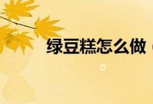 綠豆糕怎么做（綠豆糕做法如下）