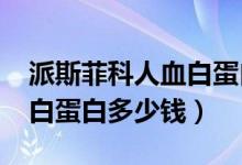 派斯菲科人血白蛋白10克多少錢(qián)（10克人血白蛋白多少錢(qián)）
