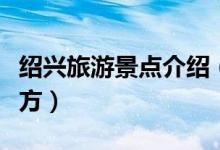 紹興旅游景點(diǎn)介紹（浙江紹興有哪些旅游的地方）
