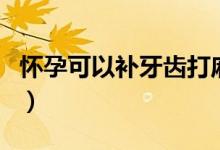 懷孕可以補牙齒打麻藥嗎（懷孕可以補牙洞嗎）