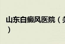 山東白癜風醫(yī)院（關(guān)于山東白癜風醫(yī)院的介紹）