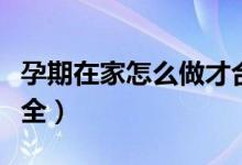孕期在家怎么做才合理（孕期同房姿勢哪些安全）