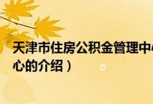 天津市住房公積金管理中心（關(guān)于天津市住房公積金管理中心的介紹）