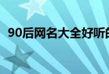 90后網(wǎng)名大全好聽(tīng)的（好聽(tīng)又響亮的網(wǎng)名）