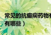 常見的抗癲癇藥物有哪些（最好的抗癲癇藥物有哪些）