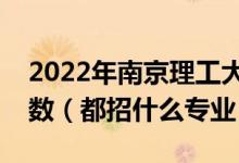 2022年南京理工大學各省招生計劃及招生人數(shù)（都招什么專業(yè)）