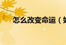 怎么改變命運(yùn)（如何改變自己的命運(yùn)）