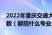 2022年重慶交通大學(xué)各省招生計劃及招生人數(shù)（都招什么專業(yè)）