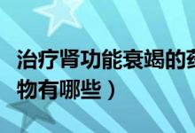 治療腎功能衰竭的藥物（治療腎功能衰竭的藥物有哪些）