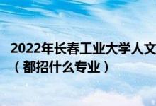 2022年長春工業(yè)大學人文信息學院各省招生計劃及招生人數(shù)（都招什么專業(yè)）