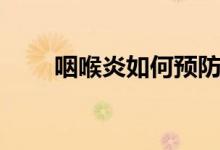 咽喉炎如何預防（咽喉炎如何調養(yǎng)）