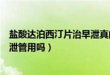 鹽酸達泊西汀片治早泄真的有用嗎（鹽酸達泊西汀片對于早泄管用嗎）