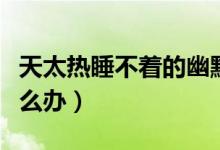 天太熱睡不著的幽默朋友圈（天太熱睡不著怎么辦）