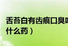舌苔白有齒痕口臭吃什么藥（舌苔白有齒痕吃什么藥）