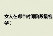 女人在哪個(gè)時(shí)間階段最容易懷孕（女人在什么時(shí)候最容易懷孕）