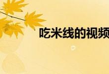 吃米線的視頻（吃米線會胖嗎）